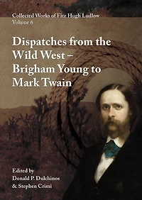 Collected Works of Fitz Hugh Ludlow, Volume 6: Dispatches from the Wild West: From Brigham Young to Mark Twain