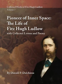 Collected Works of Fitz Hugh Ludlow, Volume 7: Pioneer of Inner Space: The Life of Fitz Hugh Ludlow, with Collected Letters and Poetry