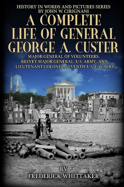 A Complete Life of General George A. Custer: Major-General of Volunteers; Brevet Major-General, U.S. Army; Lieutenant-Colonel Seventh U.S. Cavalry