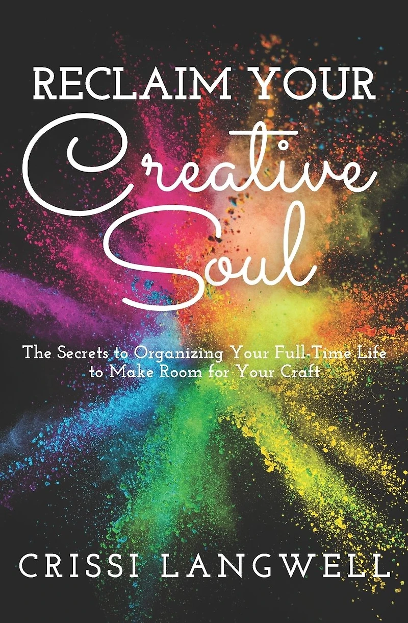 Reclaim Your Creative Soul: The secrets to organizing your full-time life to make room for your craft