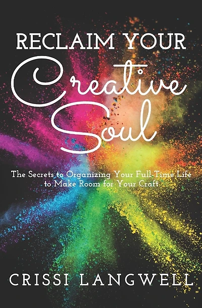 Reclaim Your Creative Soul: The secrets to organizing your full-time life to make room for your craft