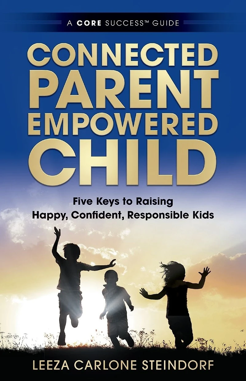 Connected Parent, Empowered Child: Five Keys to Raising Happy, Confident, Responsible Kids