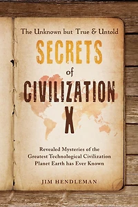 the Unknown but True & Untold Secrets of Civilization X: Revealed Mysteries Greatest Technological Planet Earth has Ever Known