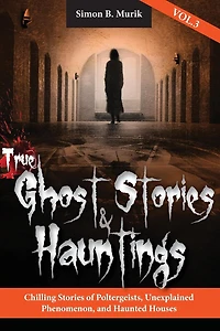 True Ghost Stories and Hauntings, Volume III: Chilling Stories of Poltergeists, Unexplained Phenomenon, and Haunted Houses