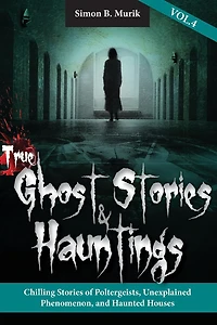 True Ghost Stories and Hauntings, Volume IV: Chilling Stories of Poltergeists, Unexplained Phenomenon, and Haunted Houses
