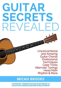Guitar Secrets Revealed: Unconventional and Amazing Guitar Chords, Professional Techniques, Capo Tricks, Alternate Tunings, Head Math, Rhythm & More