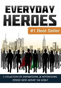 Everyday Heroes: A Collection Of Motivational & Inspirational Stories From Around The World (Self Help Books, Inspirational Books, Motivational Books, Success Principles)