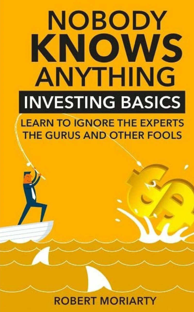 Nobody Knows Anything: Investing Basics Learn to Ignore the Experts, Gurus and other Fools
