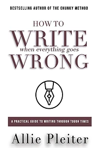 How to WRITE When Everything Goes WRONG: A Practical Guide to Writing Through Tough Times