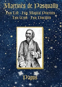 Martinï¿½s de Pasqually: His life, his magical practices, his work, his disciples