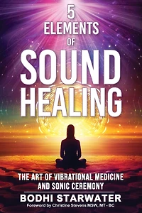 5 Elements of Sound Healing: The Art Vibrational Medicine and Sonic Ceremony