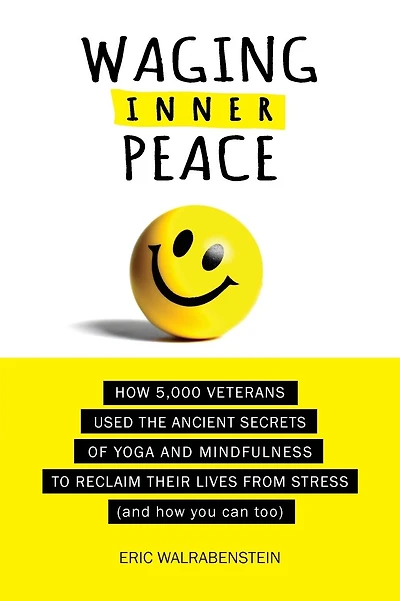 Waging Inner Peace: How 5,000 Veterans Used the Ancient Secrets of Yoga & Mindfulness to Reclaim their Lives from Stress (and how you can too)