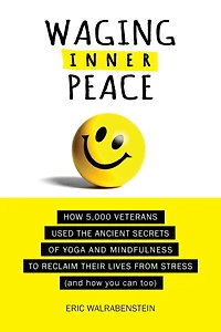Waging Inner Peace: How 5,000 Veterans Used the Ancient Secrets of Yoga & Mindfulness to Reclaim their Lives from Stress (and how you can too)