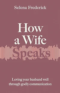 How a Wife Speaks: Loving Your Husband Well Through Godly Communication