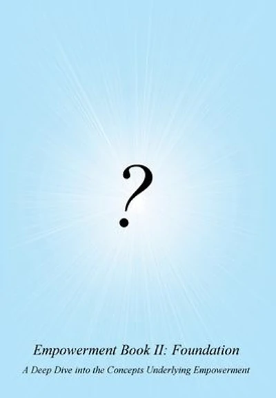 Empowerment Book II: Foundation:A Deep Dive into the Concepts Underlying Empowerment