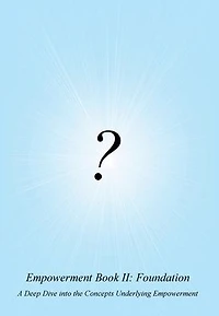 Empowerment Book II: Foundation:A Deep Dive into the Concepts Underlying Empowerment