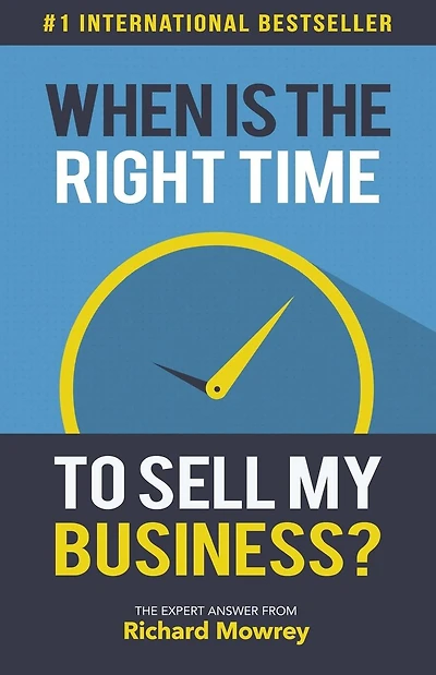 When is the Right Time to Sell My Business?: The Expert Answer by Richard Mowrey