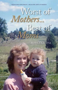 Worst of Mothers...Best of Moms: Rescuing Children-Healing Adults