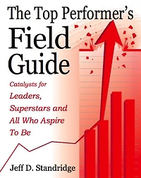 The Top Performer's Field Guide: Catalysts for Leaders, Superstars and All Who Aspire to Be