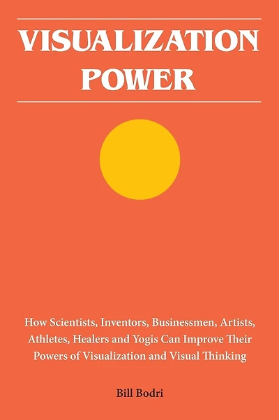 Visualization Power: How Scientists, Inventors, Businessmen, Artists, Athletes, Healers and Yogis Can Improve Their Powers of Visualization and Visual Thinking