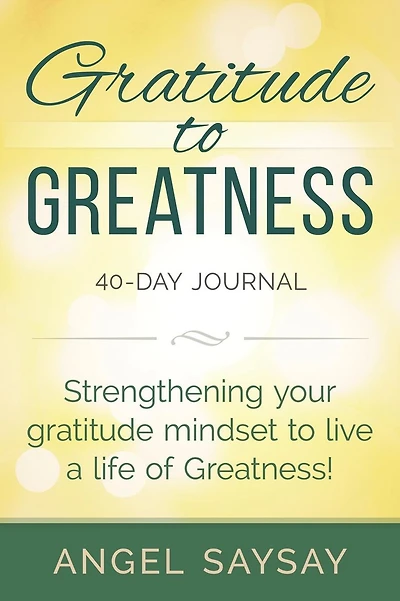 GRATITUDE To GREATNESS: 40-Day Journal STRENGTHENING YOUR GRATITUDE MINDSET TO LIVE A LIFE OF GREATNESS!