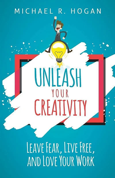 Unleash Your Creativity: Leave Fear, Live Free, and Love Your Work