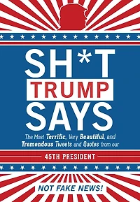 Sh*t Trump Says: The Most Terrific, Very Beautiful, and Tremendous Tweets and Quotes from our 45th President
