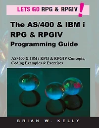The AS/400 & IBM i RPG & RPGIV Programming Guide: AS/400 and IBM i RPG & RPG IV Concepts, Coding Examples & Exercises