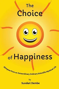 The Choice of Happiness: Glimpses From An Extraordinary Ordinary Scientific Mystical Life
