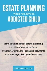 Estate Planning When You Have An Addicted Child: How to think about estate planning - Last Wills and Testaments, Trusts, Powers of Attorney, and Health Care Documents - as a way to protect your addicted loved one.