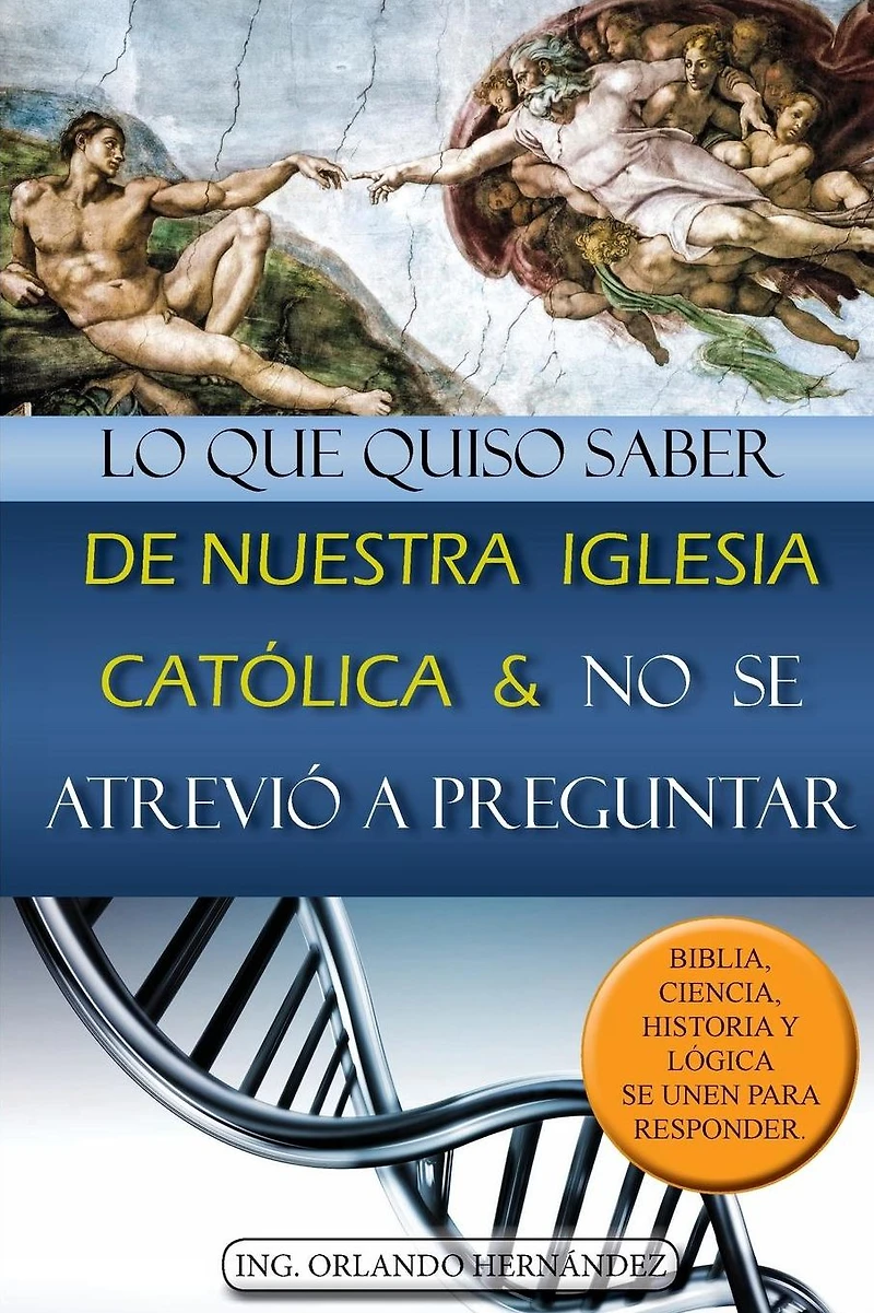Lo que quiso saber de nuestra iglesia católica y no se atrevió a preguntar: Biblia, ciencia, historia y lógica se unen para responder