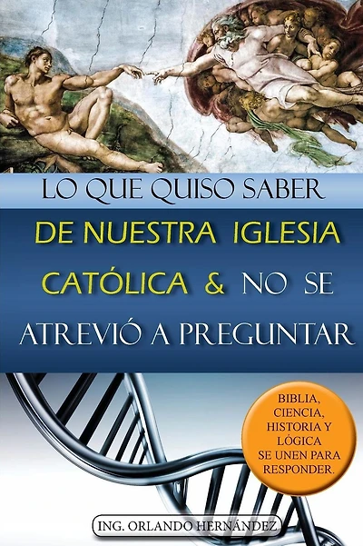 Lo que quiso saber de nuestra iglesia católica y no se atrevió a preguntar: Biblia, ciencia, historia y lógica se unen para responder