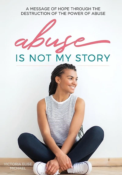 Abuse is Not My Story: A Message of Hope Through the Destruction of the Power of Abuse