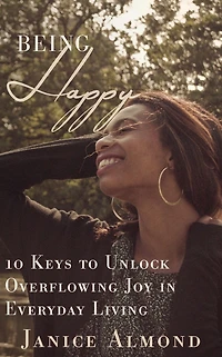 Being Happy: 10 Keys to Unlock Overflowing Joy Everyday Living
