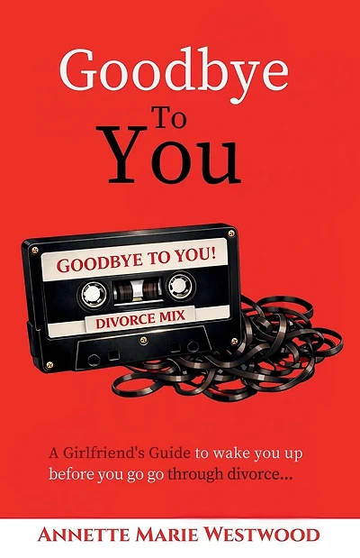 Goodbye To You: A Girlfriend's Guide To Wake You Up Before You Go Go Through Divorce