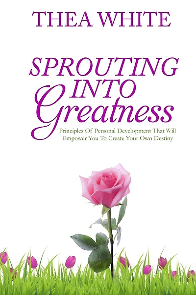 Sprouting Into Greatness: Principles of Personal Development That Will Empower You To Create Your Own Destiny