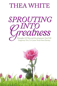 Sprouting Into Greatness: Principles of Personal Development That Will Empower You To Create Your Own Destiny