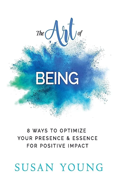 The Art of Being: 8 Ways to Optimize Your Presence & Essence for Positive Impact