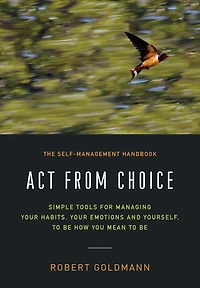 Act from Choice: Simple tools for managing your emotions, habits and yourself, to be how you mean