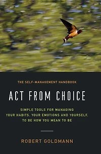 Act from Choice: Simple tools for managing your emotions, habits and yourself, to be how you mean