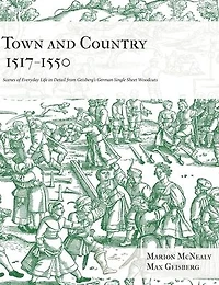 Town and Country 1517 - 1550: Scenes of Everyday Life in Detail from Geisberg's German Single Sheet Woodcuts