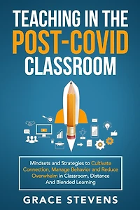 Teaching in the Post Covid Classroom: Mindsets and Strategies to Cultivate Connection, Manage Behavior and Reduce Overwhelm in Classroom, Distance and Blended Learning