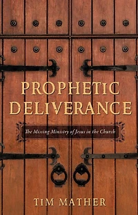 Prophetic Deliverance: The Missing Ministry of Jesus in the Church