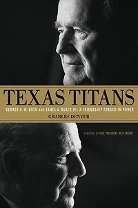 Texas Titans: George H.W. Bush and James A. Baker, III: A Friendship Forged Power