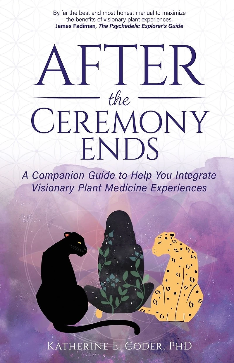 After the Ceremony Ends: A Companion Guide to Help You Integrate Visionary Plant Medicine Experiences