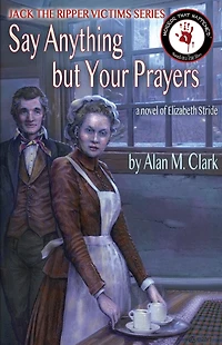 Say Anything but Your Prayers: A Novel of Elizabeth Stride, the Third Victim Jack Ripper