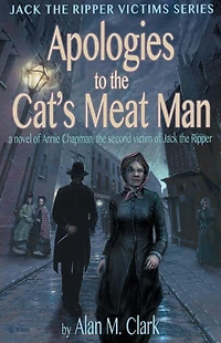 Apologies to the Cat's Meat Man: A Novel of Annie Chapman, Second Victim Jack Ripper