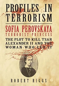 Sofia Perovskaya, Terrorist Princess: the Plot to Kill Tsar Alexander II and Woman Who Led It