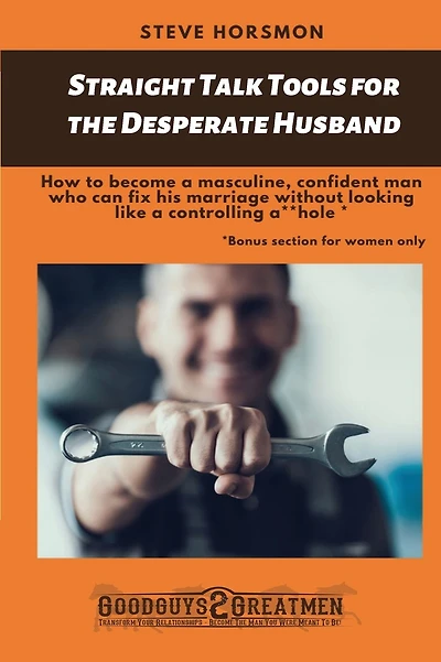 Straight Talk Tools for the Desperate Husband: How to become a masculine, confident man who can fix his marriage without looking like a controlling a**hole