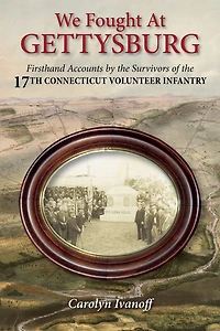 We Fought at Gettysburg: Firsthand Accounts by the Survivors of the 17th Connecticut Volunteer Infantry